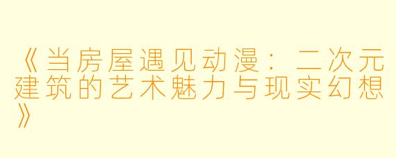 《当房屋遇见动漫：二次元建筑的艺术魅力与现实幻想》