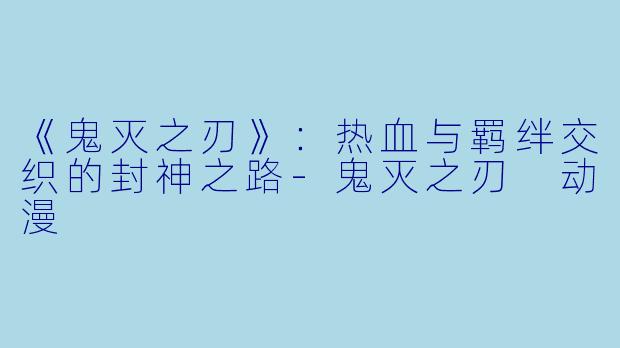 《鬼灭之刃》：热血与羁绊交织的封神之路-鬼灭之刃 动漫