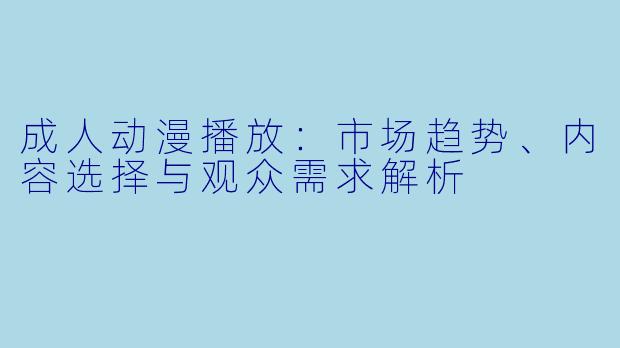 成人动漫播放：市场趋势、内容选择与观众需求解析