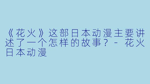 《花火》这部日本动漫主要讲述了一个怎样的故事？-花火日本动漫