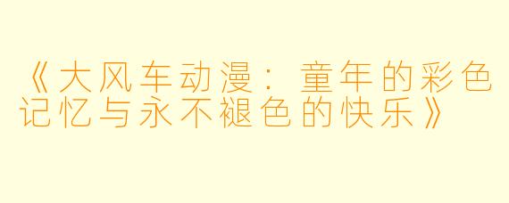 《大风车动漫：童年的彩色记忆与永不褪色的快乐》