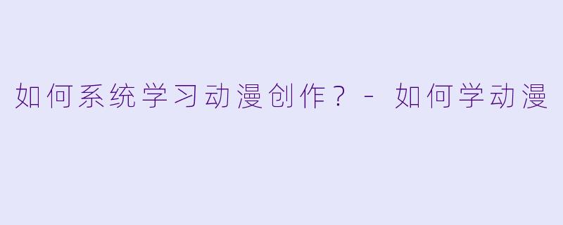 如何系统学习动漫创作？-如何学动漫