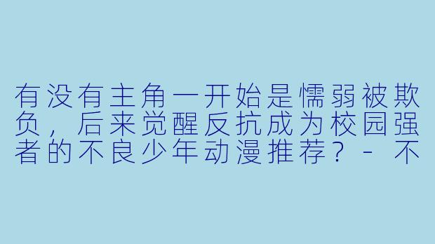有没有主角一开始是懦弱被欺负，后来觉醒反抗成为校园强者的不良少年动漫推荐？-不良少年动漫