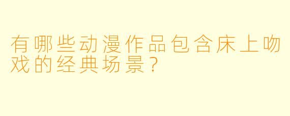 有哪些动漫作品包含床上吻戏的经典场景？