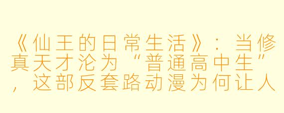 《仙王的日常生活》：当修真天才沦为“普通高中生”，这部反套路动漫为何让人上头？