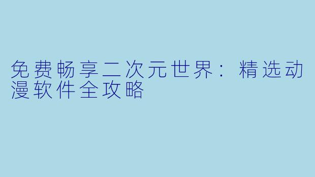 免费畅享二次元世界：精选动漫软件全攻略