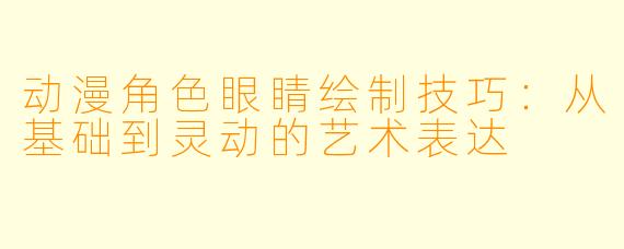 动漫角色眼睛绘制技巧：从基础到灵动的艺术表达