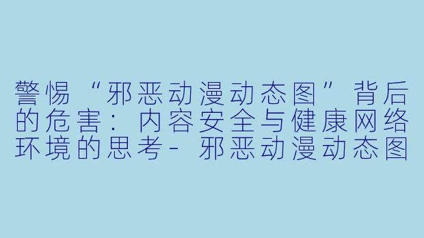 警惕“邪恶动漫动态图”背后的危害：内容安全与健康网络环境的思考-邪恶动漫动态图