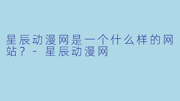 星辰动漫网是一个什么样的网站？-星辰动漫网