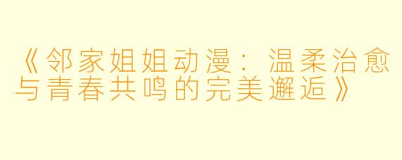 《邻家姐姐动漫:温柔治愈与青春共鸣的完美邂逅》