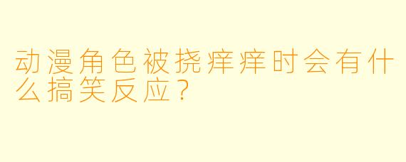 动漫角色被挠痒痒时会有什么搞笑反应？