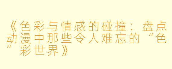 《色彩与情感的碰撞：盘点动漫中那些令人难忘的“色”彩世界》