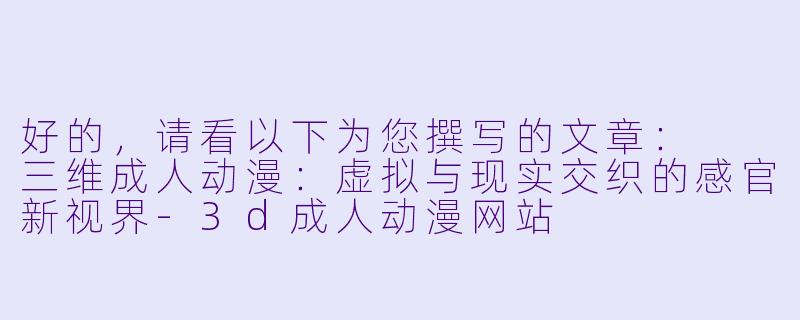 好的，请看以下为您撰写的文章：

三维成人动漫：虚拟与现实交织的感官新视界-3d成人动漫网站