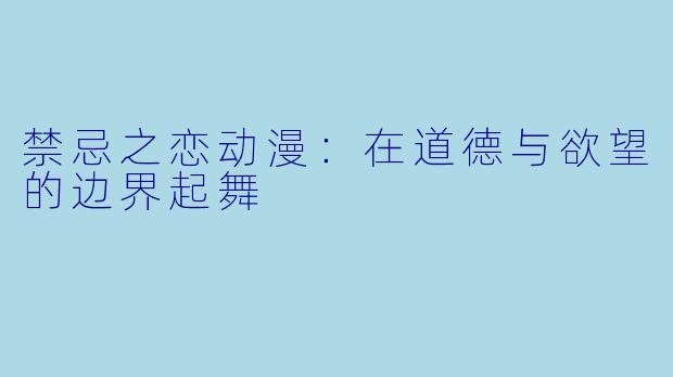 禁忌之恋动漫：在道德与欲望的边界起舞