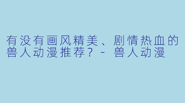 有没有画风精美、剧情热血的兽人动漫推荐？-兽人动漫