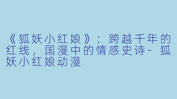 《狐妖小红娘》：跨越千年的红线，国漫中的情感史诗-狐妖小红娘动漫