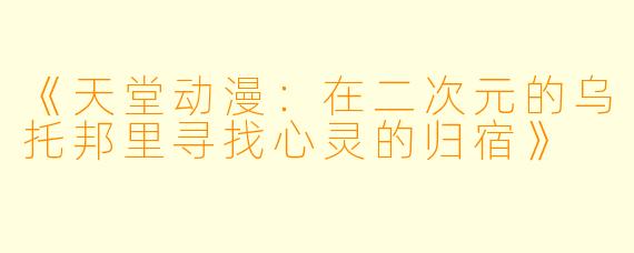 《天堂动漫：在二次元的乌托邦里寻找心灵的归宿》