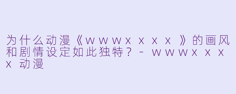 为什么动漫《wwwxxxx》的画风和剧情设定如此独特？-wwwxxxx动漫