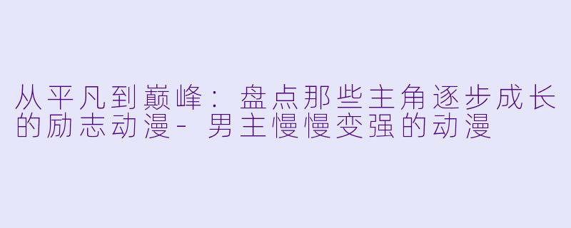 从平凡到巅峰：盘点那些主角逐步成长的励志动漫-男主慢慢变强的动漫