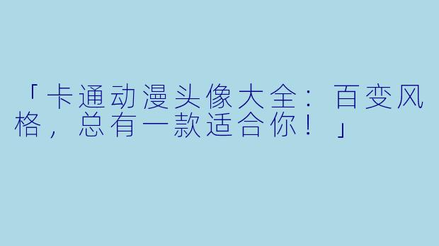 「卡通动漫头像大全：百变风格，总有一款适合你！」