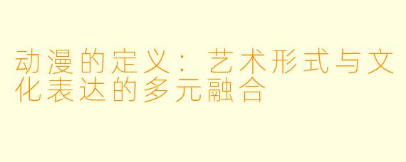 动漫的定义：艺术形式与文化表达的多元融合
