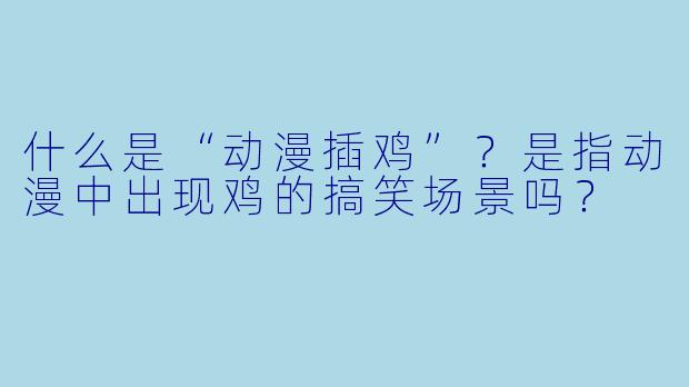 什么是“动漫插鸡”？是指动漫中出现鸡的搞笑场景吗？