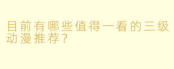 目前有哪些值得一看的三级动漫推荐？