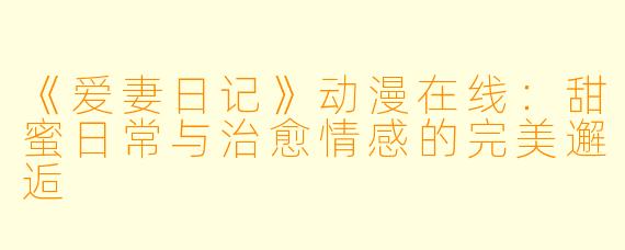 《爱妻日记》动漫在线：甜蜜日常与治愈情感的完美邂逅