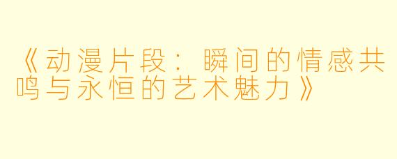 《动漫片段：瞬间的情感共鸣与永恒的艺术魅力》