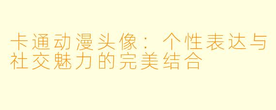 卡通动漫头像：个性表达与社交魅力的完美结合