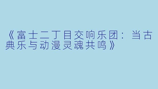 《富士二丁目交响乐团：当古典乐与动漫灵魂共鸣》
