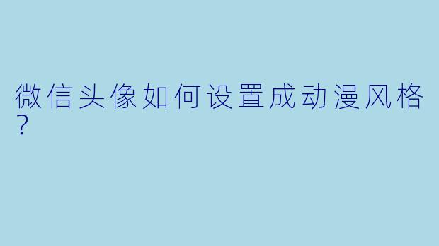 微信头像如何设置成动漫风格？