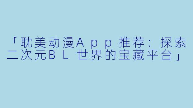 「耽美动漫App推荐：探索二次元BL世界的宝藏平台」