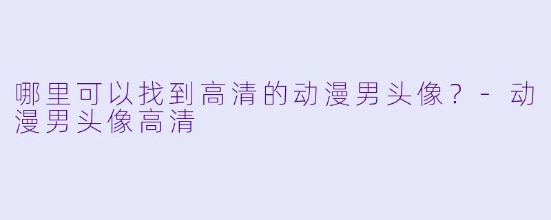 哪里可以找到高清的动漫男头像？-动漫男头像高清