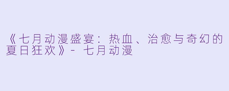 《七月动漫盛宴：热血、治愈与奇幻的夏日狂欢》-七月动漫