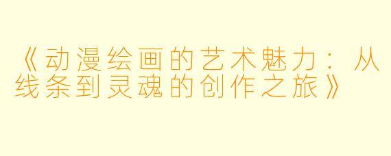 《动漫绘画的艺术魅力：从线条到灵魂的创作之旅》