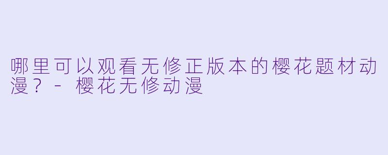 哪里可以观看无修正版本的樱花题材动漫?