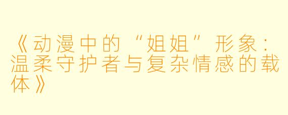 《动漫中的“姐姐”形象：温柔守护者与复杂情感的载体》