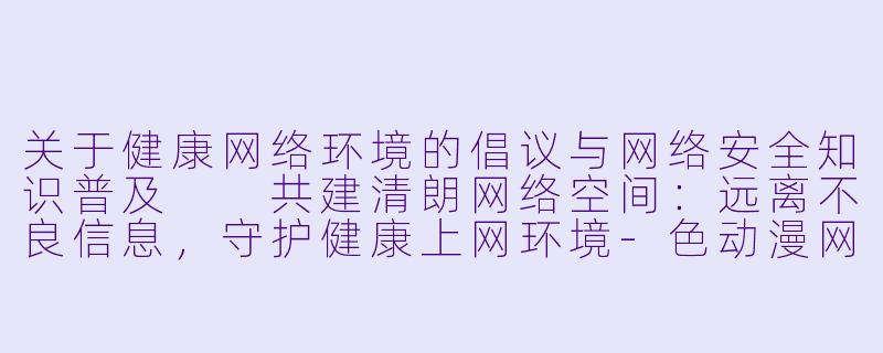 关于健康网络环境的倡议与网络安全知识普及

共建清朗网络空间：远离不良信息，守护健康上网环境-色动漫网站