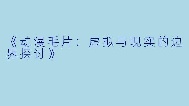 《动漫毛片：虚拟与现实的边界探讨》