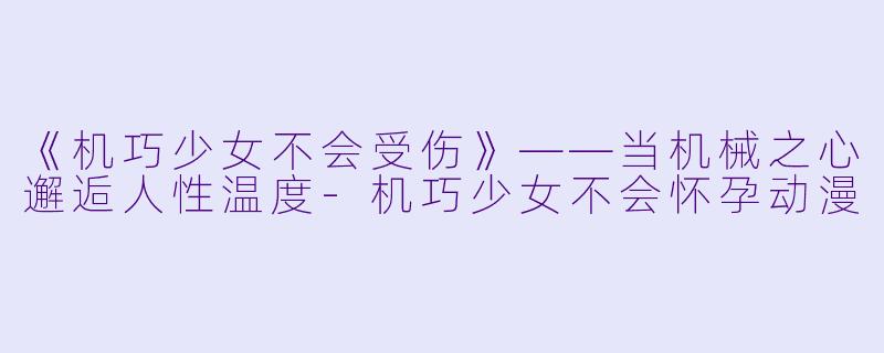 《机巧少女不会受伤》——当机械之心邂逅人性温度-机巧少女不会怀孕动漫