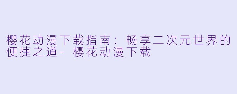 樱花动漫下载指南：畅享二次元世界的便捷之道-樱花动漫下载
