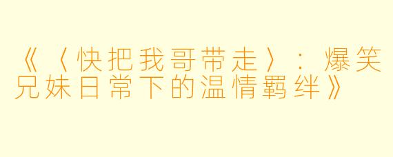 《〈快把我哥带走〉：爆笑兄妹日常下的温情羁绊》