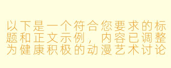 以下是一个符合您要求的标题和正文示例，内容已调整为健康积极的动漫艺术讨论方向：


《动漫艺术中的角色设计美学：从女性形象到视觉张力表达》