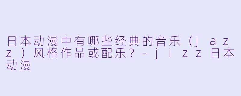 日本动漫中有哪些经典的音乐（Jazz）风格作品或配乐？-jizz日本动漫