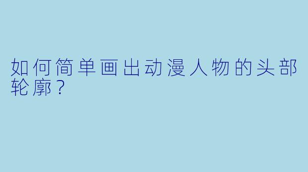 如何简单画出动漫人物的头部轮廓？