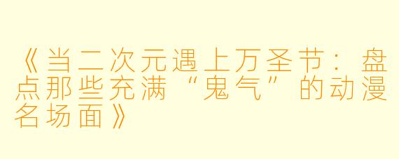 《当二次元遇上万圣节：盘点那些充满“鬼气”的动漫名场面》