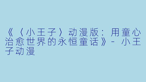 《〈小王子〉动漫版：用童心治愈世界的永恒童话》-小王子动漫