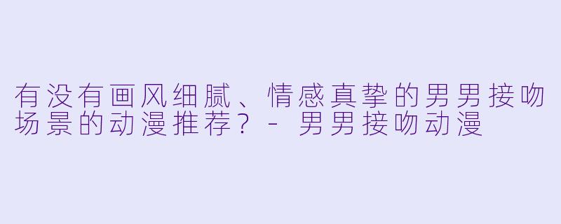 有没有画风细腻、情感真挚的男男接吻场景的动漫推荐？-男男接吻动漫