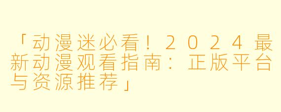 「动漫迷必看！2024最新动漫观看指南：正版平台与资源推荐」